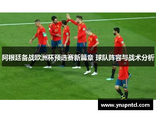 阿根廷备战欧洲杯预选赛新篇章 球队阵容与战术分析