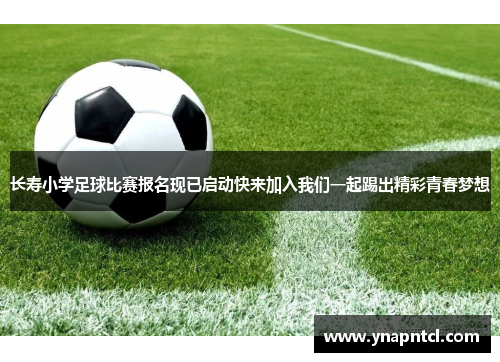 长寿小学足球比赛报名现已启动快来加入我们一起踢出精彩青春梦想