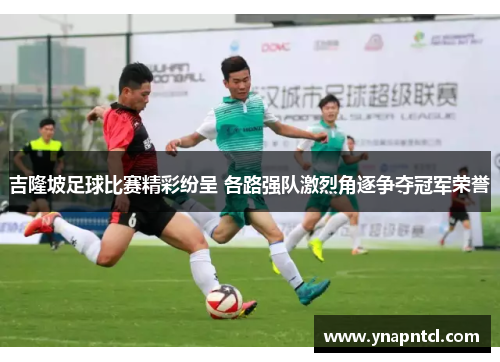 吉隆坡足球比赛精彩纷呈 各路强队激烈角逐争夺冠军荣誉