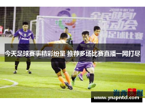 今天足球赛事精彩纷呈 推荐多场比赛直播一网打尽