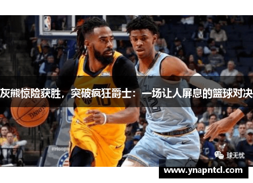 灰熊惊险获胜，突破疯狂爵士：一场让人屏息的篮球对决