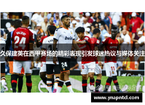 久保建英在西甲赛场的精彩表现引发球迷热议与媒体关注