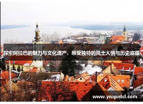 探索阿拉巴的魅力与文化遗产，感受独特的风土人情与历史底蕴