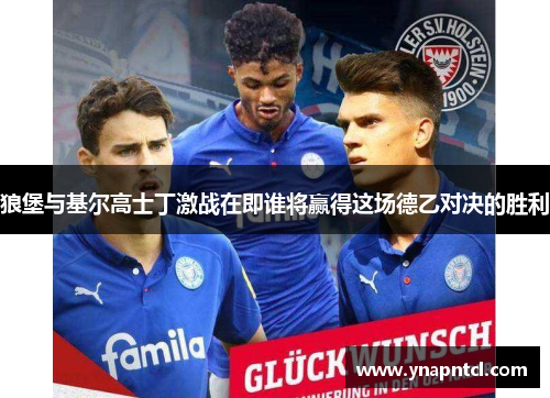狼堡与基尔高士丁激战在即谁将赢得这场德乙对决的胜利