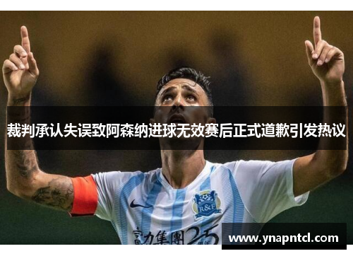 裁判承认失误致阿森纳进球无效赛后正式道歉引发热议