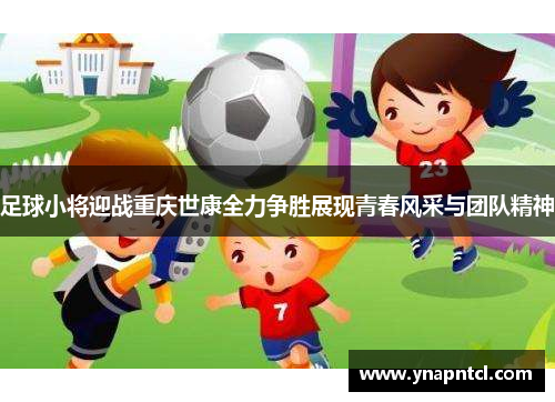 足球小将迎战重庆世康全力争胜展现青春风采与团队精神