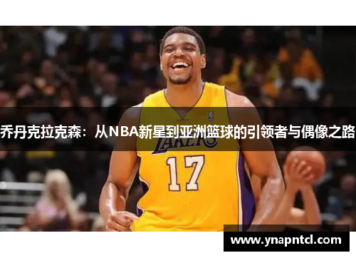 乔丹克拉克森：从NBA新星到亚洲篮球的引领者与偶像之路