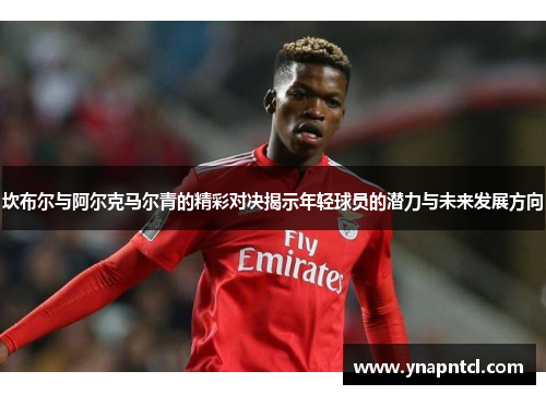 坎布尔与阿尔克马尔青的精彩对决揭示年轻球员的潜力与未来发展方向