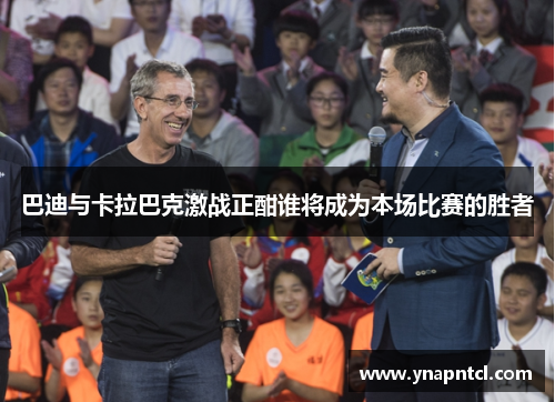 巴迪与卡拉巴克激战正酣谁将成为本场比赛的胜者